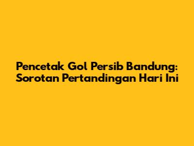 Pencetak Gol Persib Bandung: Sorotan Pertandingan Hari Ini