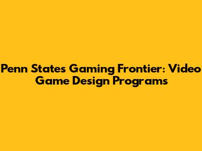 Penn State's Gaming Frontier: Video Game Design Programs