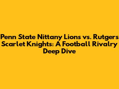 Penn State Nittany Lions vs. Rutgers Scarlet Knights: A Football Rivalry Deep Dive