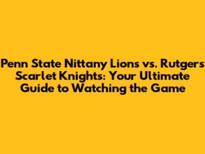 Penn State Nittany Lions vs. Rutgers Scarlet Knights: Your Ultimate Guide to Watching the Game