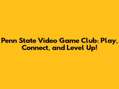 Penn State Video Game Club: Play, Connect, and Level Up!