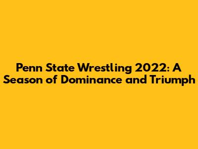 Penn State Wrestling 2022: A Season of Dominance and Triumph