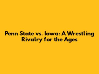 Penn State vs. Iowa: A Wrestling Rivalry for the Ages