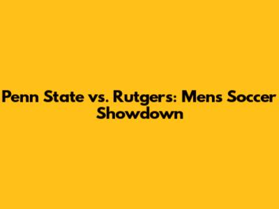 Penn State vs. Rutgers: Men's Soccer Showdown