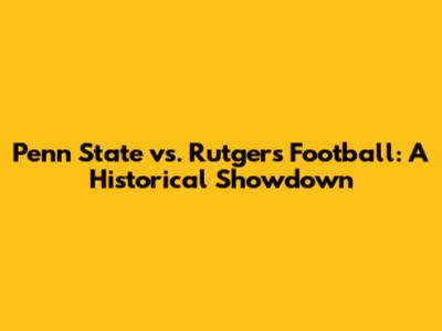 Penn State vs. Rutgers Football: A Historical Showdown