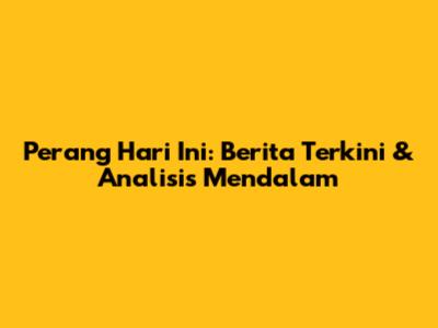 Perang Hari Ini: Berita Terkini & Analisis Mendalam