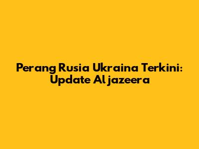 Perang Rusia Ukraina Terkini: Update Aljazeera