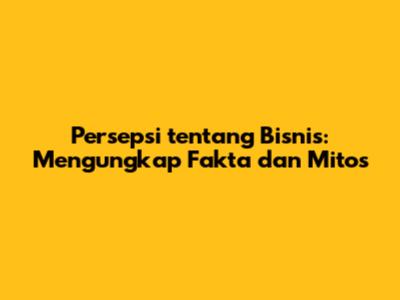Persepsi tentang Bisnis: Mengungkap Fakta dan Mitos