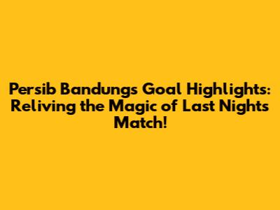 Persib Bandung's Goal Highlights: Reliving the Magic of Last Night's Match!