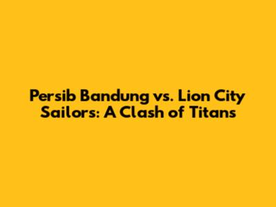 Persib Bandung vs. Lion City Sailors: A Clash of Titans