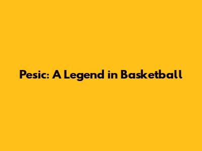 Pesic: A Legend in Basketball