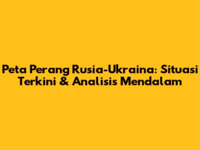 Peta Perang Rusia-Ukraina: Situasi Terkini & Analisis Mendalam