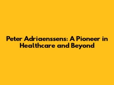 Peter Adriaenssens: A Pioneer in Healthcare and Beyond