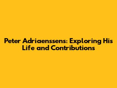 Peter Adriaenssens: Exploring His Life and Contributions