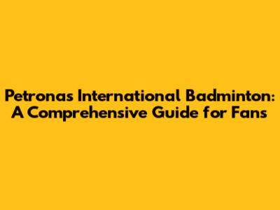 Petronas International Badminton: A Comprehensive Guide for Fans