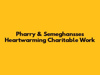 Pharry & Semeghan'sse's Heartwarming Charitable Work