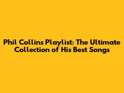Phil Collins Playlist: The Ultimate Collection of His Best Songs