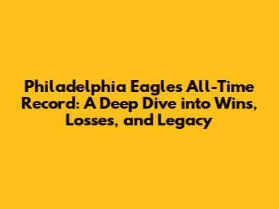 Philadelphia Eagles All-Time Record: A Deep Dive into Wins, Losses, and Legacy