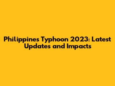 Philippines Typhoon 2023: Latest Updates and Impacts