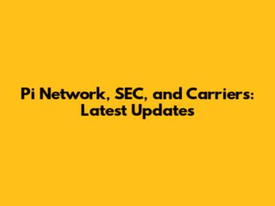 Pi Network, SEC, and Carriers: Latest Updates