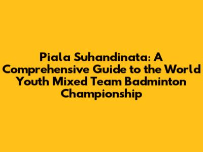Piala Suhandinata: A Comprehensive Guide to the World Youth Mixed Team Badminton Championship