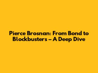 Pierce Brosnan: From Bond to Blockbusters – A Deep Dive