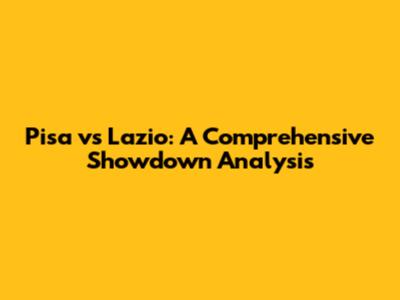Pisa vs Lazio: A Comprehensive Showdown Analysis