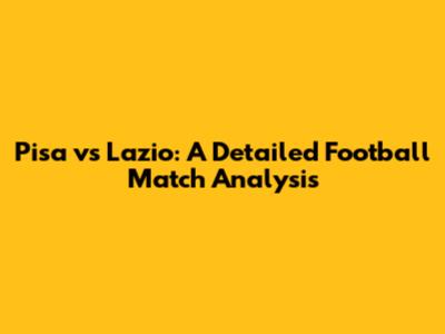 Pisa vs Lazio: A Detailed Football Match Analysis