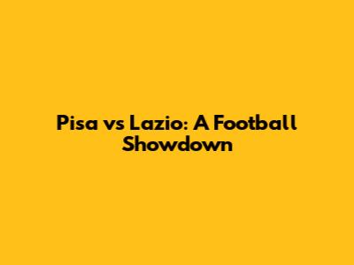 Pisa vs Lazio: A Football Showdown