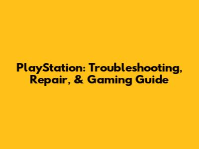 PlayStation: Troubleshooting, Repair, & Gaming Guide