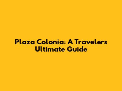 Plaza Colonia: A Traveler's Ultimate Guide