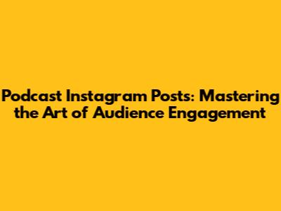 Podcast Instagram Posts: Mastering the Art of Audience Engagement