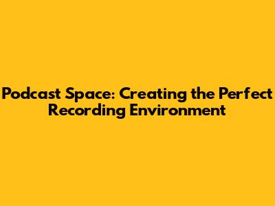 Podcast Space: Creating the Perfect Recording Environment