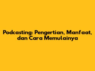 Podcasting: Pengertian, Manfaat, dan Cara Memulainya