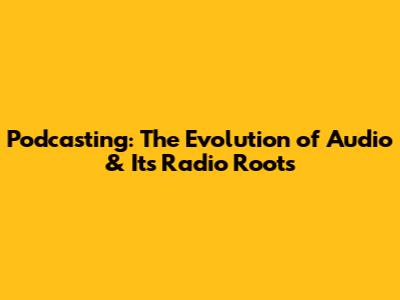 Podcasting: The Evolution of Audio & Its Radio Roots