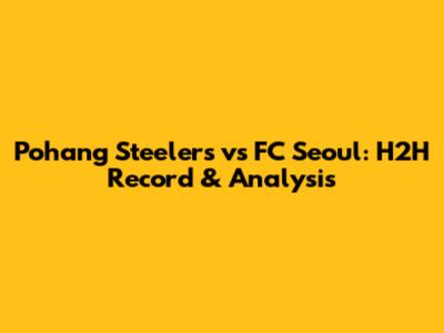 Pohang Steelers vs FC Seoul: H2H Record & Analysis