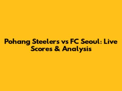 Pohang Steelers vs FC Seoul: Live Scores & Analysis