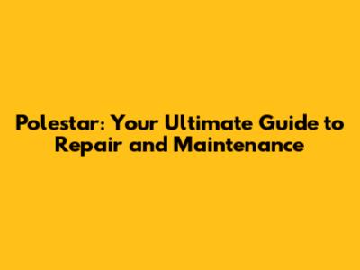 Polestar: Your Ultimate Guide to Repair and Maintenance
