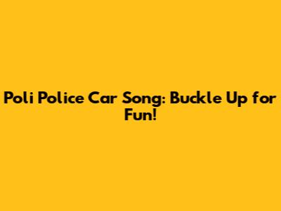 Poli Police Car Song: Buckle Up for Fun!