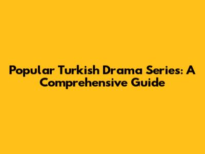 Popular Turkish Drama Series: A Comprehensive Guide