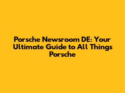 Porsche Newsroom DE: Your Ultimate Guide to All Things Porsche