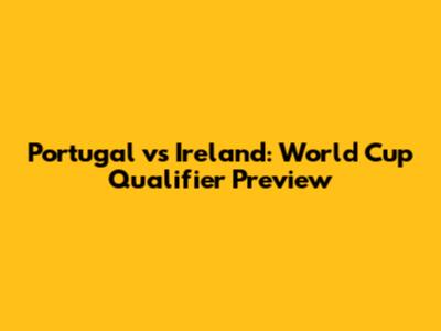 Portugal vs Ireland: World Cup Qualifier Preview