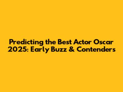 Predicting the Best Actor Oscar 2025: Early Buzz & Contenders