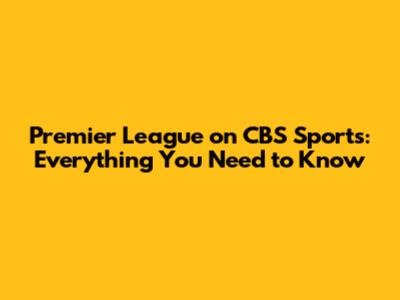 Premier League on CBS Sports: Everything You Need to Know