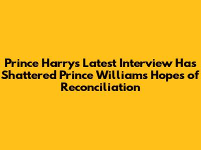 Prince Harry's Latest Interview Has Shattered Prince William's Hopes of Reconciliation