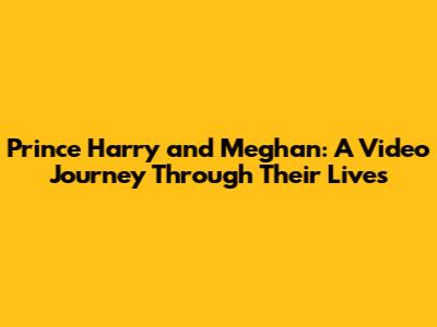 Prince Harry and Meghan: A Video Journey Through Their Lives