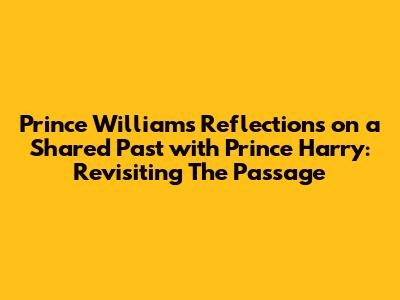 Prince William's Reflections on a Shared Past with Prince Harry: Revisiting 'The Passage'