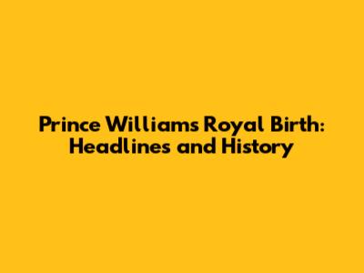 Prince William's Royal Birth: Headlines and History