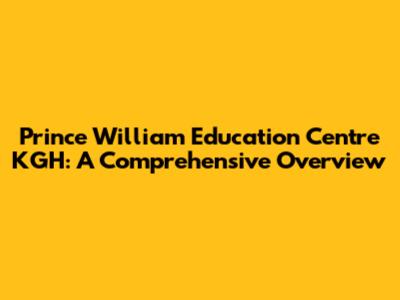 Prince William Education Centre KGH: A Comprehensive Overview