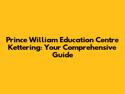 Prince William Education Centre Kettering: Your Comprehensive Guide